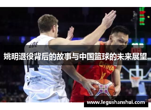 姚明退役背后的故事与中国篮球的未来展望