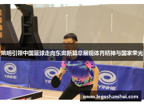 姚明引领中国篮球走向东奥新篇章展现体育精神与国家荣光