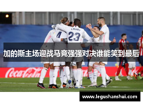 加的斯主场迎战马竞强强对决谁能笑到最后