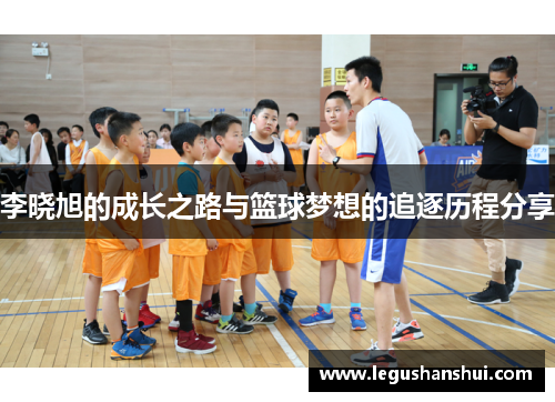 李晓旭的成长之路与篮球梦想的追逐历程分享