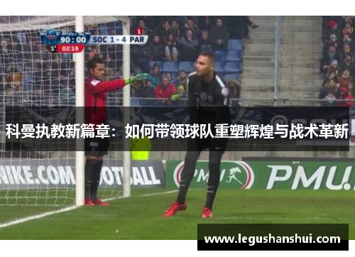 科曼执教新篇章：如何带领球队重塑辉煌与战术革新