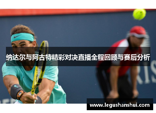 纳达尔与阿古特精彩对决直播全程回顾与赛后分析